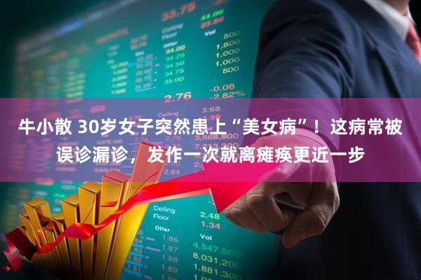牛小散 30岁女子突然患上“美女病”!这病常被误诊漏诊,发作一次就离瘫痪更近一步