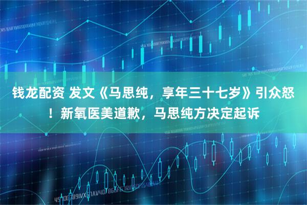 钱龙配资 发文《马思纯,享年三十七岁》引众怒!新氧医美道歉,马思纯方决定起诉