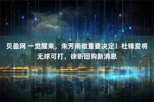 贝盈网 一觉醒来，朱芳雨做重要决定！杜锋爱将无球可打，徐昕回购新消息