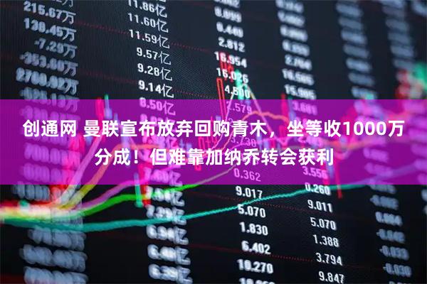 创通网 曼联宣布放弃回购青木，坐等收1000万分成！但难靠加纳乔转会获利