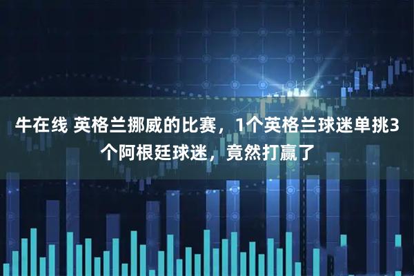 牛在线 英格兰挪威的比赛,1个英格兰球迷单挑3个阿根廷球迷,竟然打赢了