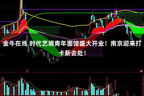 金牛在线 时代艺境青年面馆盛大开业！南京迎来打卡新去处！