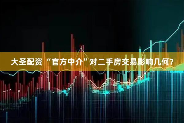 大圣配资 “官方中介”对二手房交易影响几何？