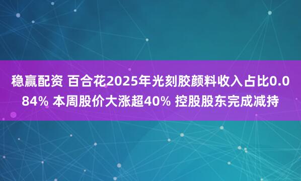 稳赢配资 百合花2025年光刻胶颜料收入占比0.084% 本周股价大涨超40% 控股股东完成减持