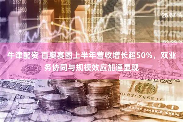 牛津配资 百奥赛图上半年营收增长超50%，双业务协同与规模效应加速显现