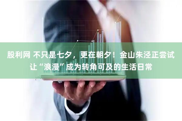 股利网 不只是七夕，更在朝夕！金山朱泾正尝试让“浪漫”成为转角可及的生活日常