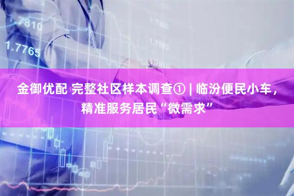 金御优配 完整社区样本调查① | 临汾便民小车，精准服务居民“微需求”